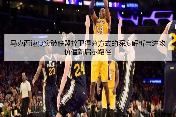 马克西速度突破联盟控卫得分方式的深度解析与进攻价值新启示路径
