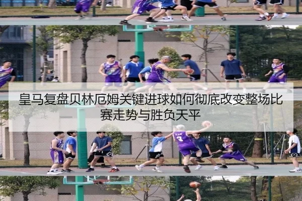 皇马复盘贝林厄姆关键进球如何彻底改变整场比赛走势与胜负天平