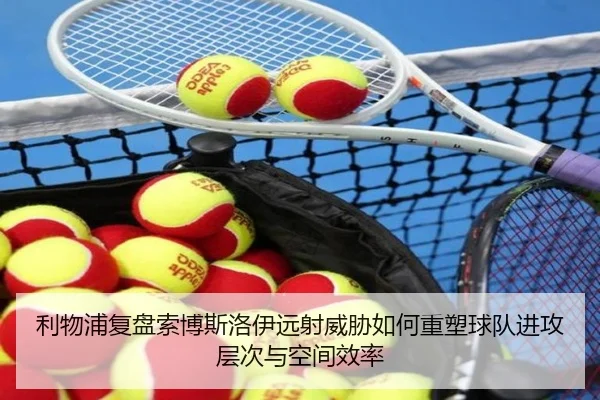 利物浦复盘索博斯洛伊远射威胁如何重塑球队进攻层次与空间效率