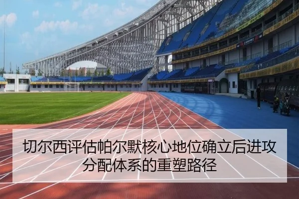 切尔西评估帕尔默核心地位确立后进攻分配体系的重塑路径