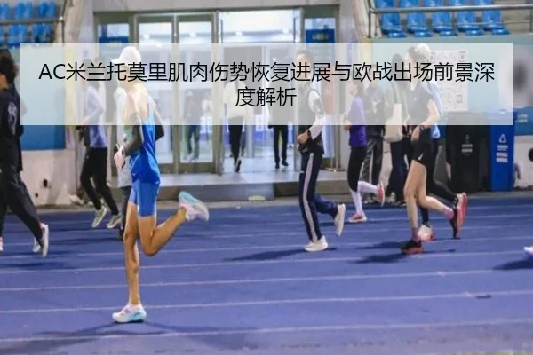 AC米兰托莫里肌肉伤势恢复进展与欧战出场前景深度解析