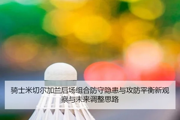 骑士米切尔加兰后场组合防守隐患与攻防平衡新观察与未来调整思路