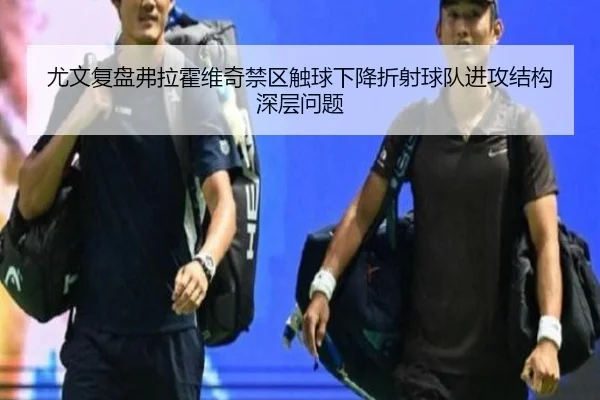 尤文复盘弗拉霍维奇禁区触球下降折射球队进攻结构深层问题