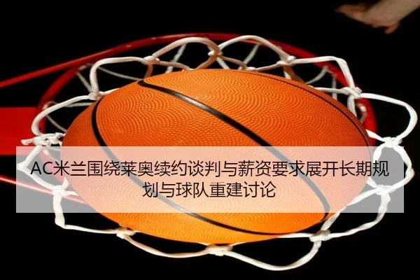 AC米兰围绕莱奥续约谈判与薪资要求展开长期规划与球队重建讨论