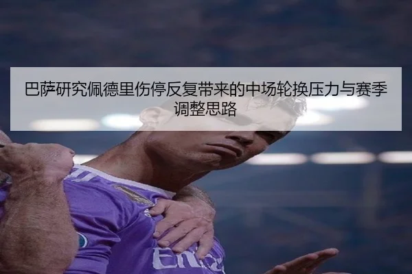 巴萨研究佩德里伤停反复带来的中场轮换压力与赛季调整思路