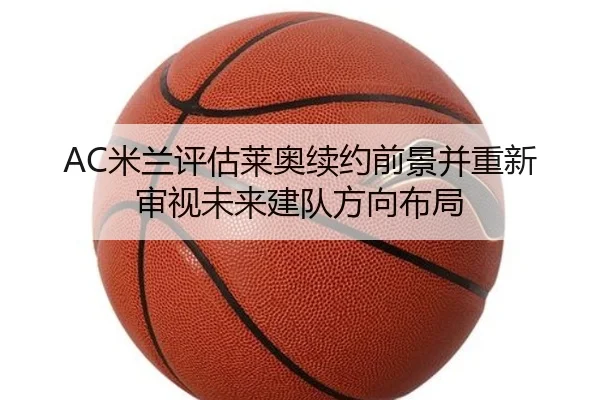 AC米兰评估莱奥续约前景并重新审视未来建队方向布局