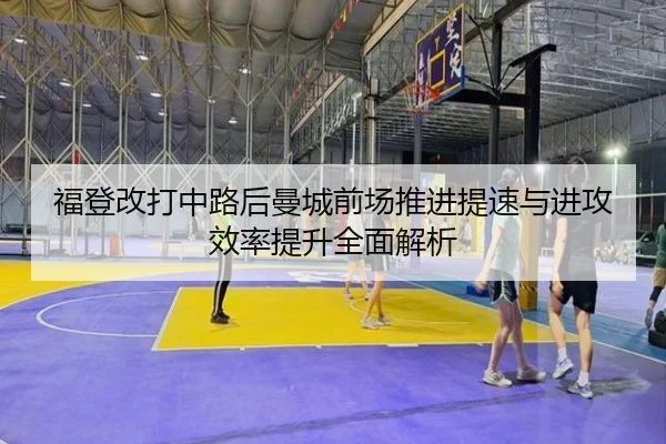 福登改打中路后曼城前场推进提速与进攻效率提升全面解析