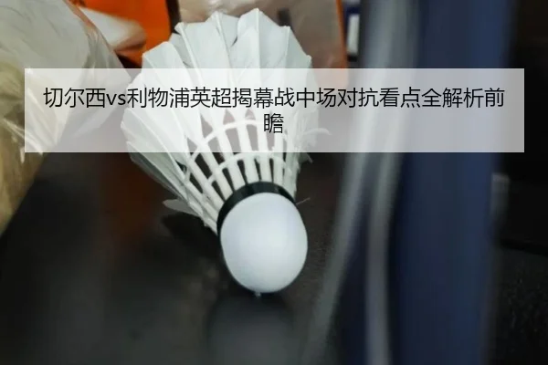 切尔西vs利物浦英超揭幕战中场对抗看点全解析前瞻