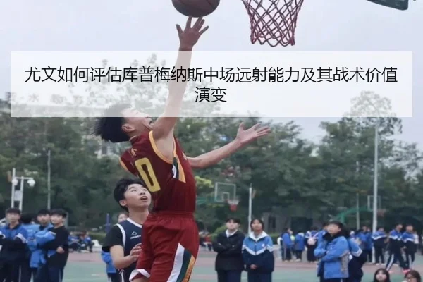 尤文如何评估库普梅纳斯中场远射能力及其战术价值演变
