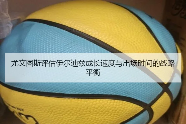 尤文图斯评估伊尔迪兹成长速度与出场时间的战略平衡
