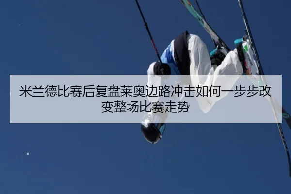 米兰德比赛后复盘莱奥边路冲击如何一步步改变整场比赛走势