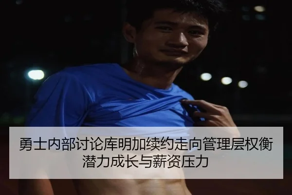 勇士内部讨论库明加续约走向管理层权衡潜力成长与薪资压力