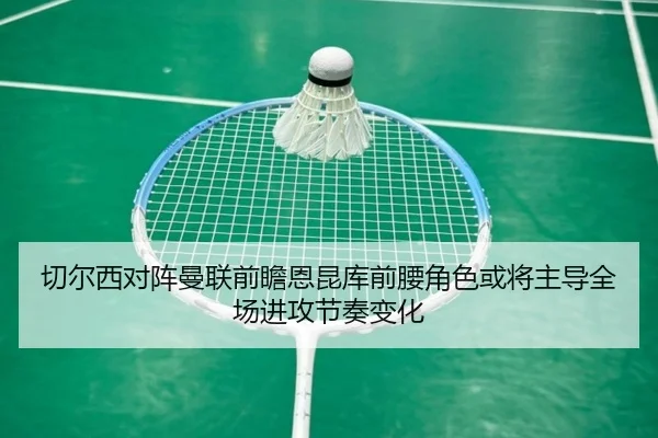 切尔西对阵曼联前瞻恩昆库前腰角色或将主导全场进攻节奏变化