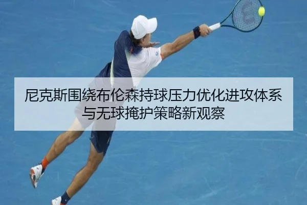 尼克斯围绕布伦森持球压力优化进攻体系与无球掩护策略新观察